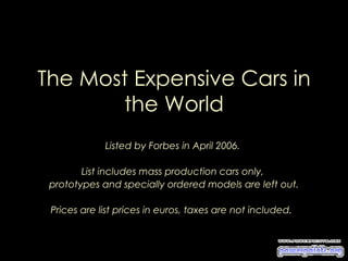 The Most Expensive Cars in
       the World
             Listed by Forbes in April 2006.

        List includes mass production cars only,
 prototypes and specially ordered models are left out.

 Prices are list prices in euros, taxes are not included.
 