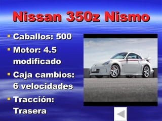 Nissan 350z Nismo Caballos: 500 Motor: 4.5 modificado Caja cambios: 6 velocidades Tracción: Trasera 