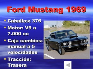 Ford Mustang 1969 Caballos: 376 Motor: V9 a 7.000 cc Caja cambios: manual a 5 velocidades Tracción: Trasera 