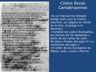 Códice Bezae Cantabrigiensis<br />-Es un manuscrito bilingüe griego-latín (con la misma columna  por página en frente de l...