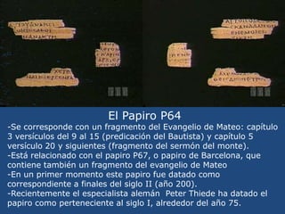 Así, la fecha de redacción del evangelio de Juan debía situarse, como muy tarde, en el año 80 o 90</li></li></ul><li>Papir...