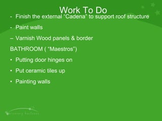 - Finish the external “Cadena” to support roof structure -  Paint walls Varnish Wood panels & border BATHROOM ( “Maestros”) Putting door hinges on Put ceramic tiles up Painting walls Work To Do 