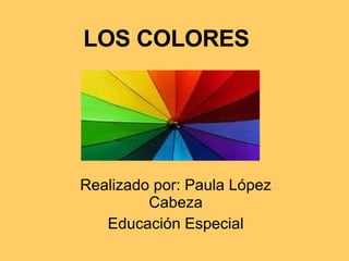 LOS COLORES Realizado por: Paula López Cabeza Educación Especial 