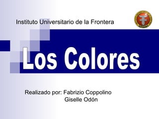 Realizado por: Fabrizio Coppolino   Giselle Odón  Los Colores Instituto Universitario de la Frontera 
