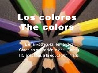 Los colores The colors Elena Rodríguez Hernández Grado en educación infantil (Tarde) TIC aplicadas a la educación infantil 