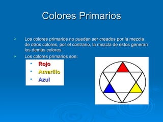 Colores Primarios

   Los colores primarios no pueden ser creados por la mezcla
    de otros colores, por el contrario, la mezcla de estos generan
    los demás colores.
   Los colores primarios son:
      •   Rojo
      •   Amarillo
      •   Azul
 