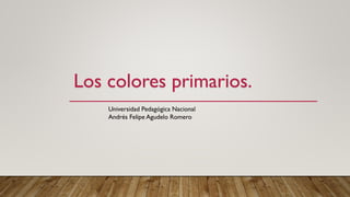 Los colores primarios.
Universidad Pedagógica Nacional
Andrés Felipe Agudelo Romero
 
