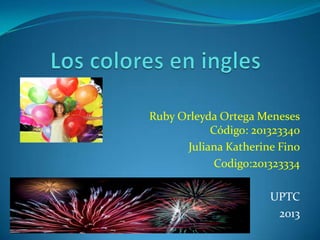 Ruby Orleyda Ortega Meneses
Código: 201323340
Juliana Katherine Fino
Codigo:201323334
UPTC
2013

 
