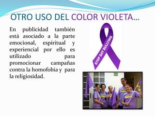 OTRO USO DEL COLOR VIOLETA…
En publicidad también
está asociado a la parte
emocional, espiritual y
experiencial por ello es
utilizado para
promocionar campañas
contra la homofobia y para
la religiosidad.
 