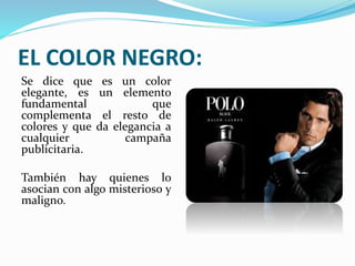 EL COLOR NEGRO:
Se dice que es un color
elegante, es un elemento
fundamental que
complementa el resto de
colores y que da elegancia a
cualquier campaña
publicitaria.
También hay quienes lo
asocian con algo misterioso y
maligno.
 