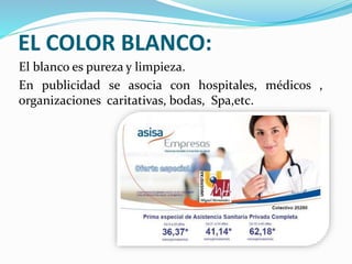 EL COLOR BLANCO:
El blanco es pureza y limpieza.
En publicidad se asocia con hospitales, médicos ,
organizaciones caritativas, bodas, Spa,etc.
 
