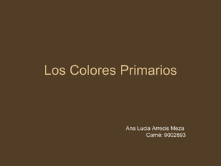 Los Colores Primarios Ana Lucia Arrecis Meza  Carné: 9002693 