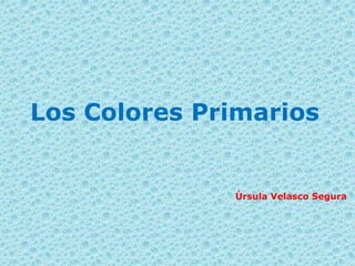 Los Colores Primarios
Úrsula Velasco Segura
 