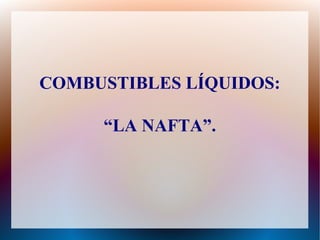 COMBUSTIBLES LÍQUIDOS:
“LA NAFTA”.
 