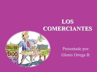 LOS
COMERCIANTES
Presentado por:
Glenis Ortega B.
 