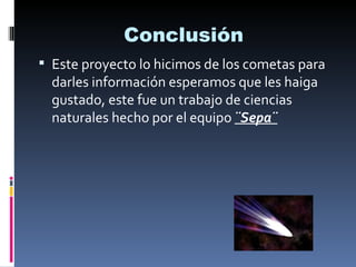Conclusión
 Este proyecto lo hicimos de los cometas para
  darles información esperamos que les haiga
  gustado, este fue un trabajo de ciencias
  naturales hecho por el equipo ¨Sepa¨
 