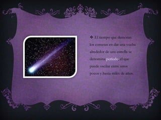  El tiempo que demoran
los cometas en dar una vuelta
alrededor de una estrella se
denomina período, el que
puede oscilar entre unos
pocos y hasta miles de años.
 