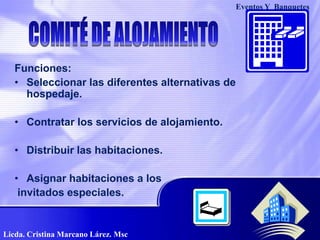 Eventos Y  BanquetesCOMITÉ DE ALOJAMIENTOFunciones:Seleccionar las diferentes alternativas de hospedaje.Contratar los servicios de alojamiento.Distribuir las habitaciones.Asignar habitaciones a losinvitados especiales. Licda. Cristina Marcano Lárez. Msc