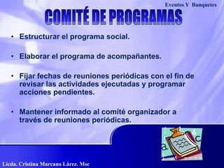 Eventos Y  BanquetesCOMITÉ DE PROGRAMASEstructurar el programa social.Elaborar el programa de acompañantes.Fijar fechas de reuniones periódicas con el fin de revisar las actividades ejecutadas y programar acciones pendientes.Mantener informado al comité organizador a través de reuniones periódicas.Licda. Cristina Marcano Lárez. Msc