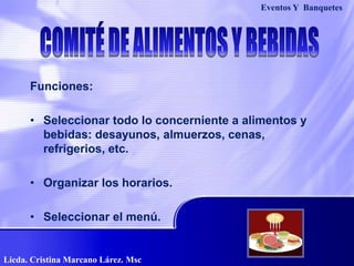 Funciones:
• Seleccionar todo lo concerniente a alimentos y
bebidas: desayunos, almuerzos, cenas,
refrigerios, etc.
• Organizar los horarios.
• Seleccionar el menú.
Eventos Y Banquetes
Licda. Cristina Marcano Lárez. Msc
 