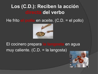 Los (C.D.): Reciben la acción
directa del verbo
He frito el pollo en aceite. (C.D. = el pollo)
El cocinero prepara la langosta en agua
muy caliente. (C.D. = la langosta)
 