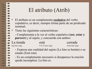El atributo (Atrib) <ul><li>El atributo es un complemento  exclusivo  del verbo copulativo, es decir, siempre forma parte ...
