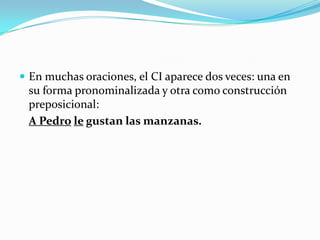  En muchas oraciones, el CI aparece dos veces: una en
 su forma pronominalizada y otra como construcción
 preposicional:
 A Pedro le gustan las manzanas.
 