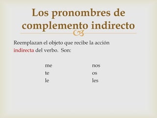 
Reemplazan el objeto que recibe la acción
indirecta del verbo. Son:
me nos
te os
le les
Los pronombres de
complemento indirecto
 
