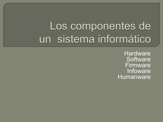 Hardware
Software
Firmware
Infoware
Humanware
 