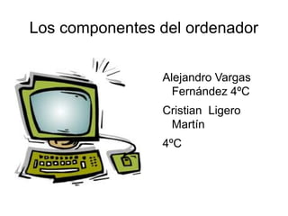 Los componentes del ordenador


                Alejandro Vargas
                  Fernández 4ºC
                Cristian Ligero
                 Martín
                4ºC
 