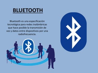 BLUETOOTH
Bluetooth es una especificación
tecnológica para redes inalámbricas
que hace posible la transmisión de
voz y datos entre dispositivos por una
radiofrecuencia.
 