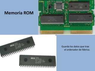 Memoria ROM
Guarda los datos que trae
el ordenador de fábrica.
 