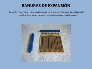RANURAS DE EXPANSIÓN
Permite conectar el ordenador a una tarjeta de expansión, la cual puede
realizar funciones de control de dispositivos adicionales.
 