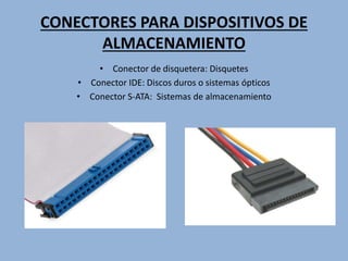 CONECTORES PARA DISPOSITIVOS DE
ALMACENAMIENTO
• Conector de disquetera: Disquetes
• Conector IDE: Discos duros o sistemas ópticos
• Conector S-ATA: Sistemas de almacenamiento
 