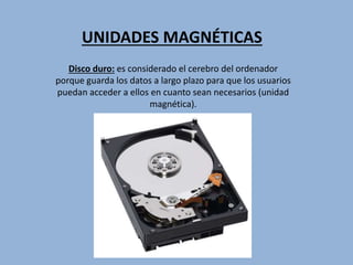 UNIDADES MAGNÉTICAS
Disco duro: es considerado el cerebro del ordenador
porque guarda los datos a largo plazo para que los usuarios
puedan acceder a ellos en cuanto sean necesarios (unidad
magnética).
 