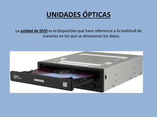 UNIDADES ÓPTICAS
La unidad de DVD es el dispositivo que hace referencia a la multitud de
maneras en las que se almacenan los datos.
 
