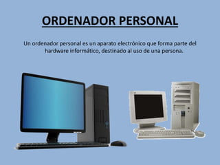 ORDENADOR PERSONAL
Un ordenador personal es un aparato electrónico que forma parte del
hardware informático, destinado al uso de una persona.
 