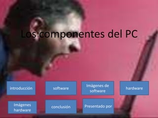 Los componentes del PC



                            Imágenes de
introducción   software                      hardware
                              software


  Imágenes     conclusión   Presentado por
  hardware
 