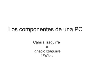 Los componentes de una PC  Camila Izaguirre  e Ignacio Izaguirre  4º”d”e.s 