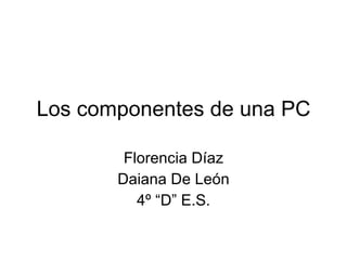 Los componentes de una PC Florencia Díaz Daiana De León 4º “D” E.S. 