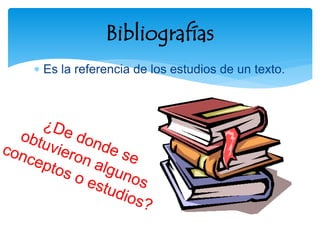  Es la referencia de los estudios de un texto.
Bibliografías
 
