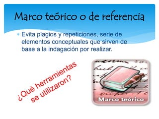  Evita plagios y repeticiones, serie de
elementos conceptuales que sirven de
base a la indagación por realizar.
Marco teórico o de referencia
 