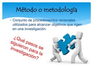  Conjunto de procedimientos racionales
utilizados para alcanzar objetivos que rigen
en una investigación.
Método o metodología
 