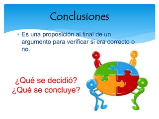  Es una proposición al final de un
argumento para verificar si era correcto o
no.
Conclusiones
¿Qué se decidió?
¿Qué se concluye?
 