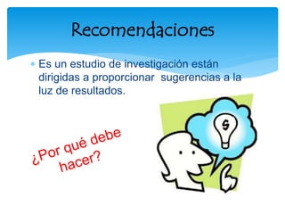  Es un estudio de investigación están
dirigidas a proporcionar sugerencias a la
luz de resultados.
Recomendaciones
 
