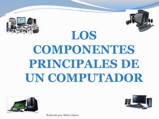 LOS
COMPONENTES
PRINCIPALES DE
UN COMPUTADOR
Realizado por: Belén Chávez
 