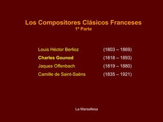 Los Compositores Clásicos Franceses 1ª Parte Louis Héctor Berlioz (1803 – 1869) Charles Gounod (1818 – 1893) Jaques Offenbach (1819 – 1880) Camille de Saint-Saëns (1835 – 1921) La Marsellesa 