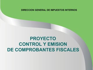 DIRECCION GENERAL DE IMPUESTOS INTERNOS




       PROYECTO
    CONTROL Y EMISION
DE COMPROBANTES FISCALES
 
