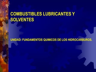 COMBUSTIBLES LUBRICANTES Y 
SOLVENTES 
UNIDAD: FUNDAMENTOS QUIMICOS DE LOS HIDROCARBUROS. 
 