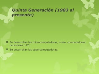 Quinta Generación (1983 al
    presente)




 Se desarrollan las microcomputadoras, o sea, computadoras
  personales o PC.
 Se desarrollan las supercomputadoras.
 
